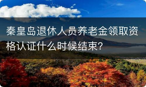 秦皇岛退休人员养老金领取资格认证什么时候结束？