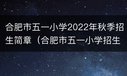 合肥市五一小学2022年秋季招生简章（合肥市五一小学招生时间）