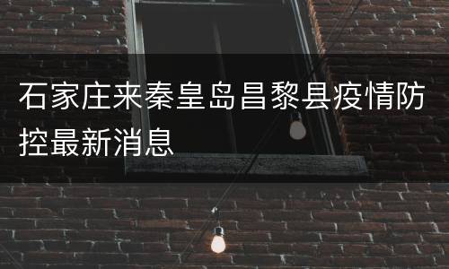 石家庄来秦皇岛昌黎县疫情防控最新消息