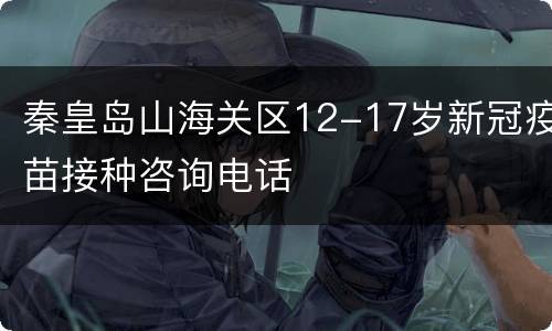 秦皇岛山海关区12-17岁新冠疫苗接种咨询电话