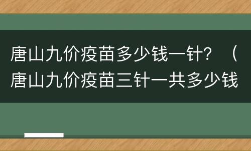 唐山九价疫苗多少钱一针？（唐山九价疫苗三针一共多少钱）