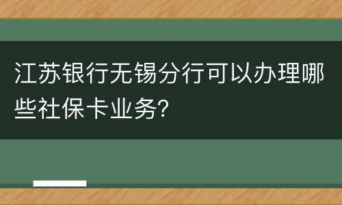 江苏银行无锡分行可以办理哪些社保卡业务？