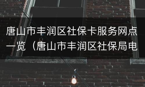 唐山市丰润区社保卡服务网点一览（唐山市丰润区社保局电话号码是多少）