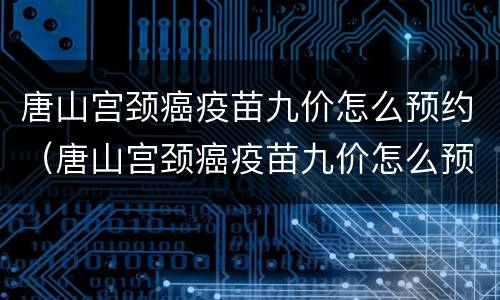 唐山宫颈癌疫苗九价怎么预约（唐山宫颈癌疫苗九价怎么预约的）