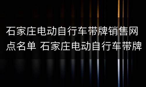 石家庄电动自行车带牌销售网点名单 石家庄电动自行车带牌销售网点名单查询