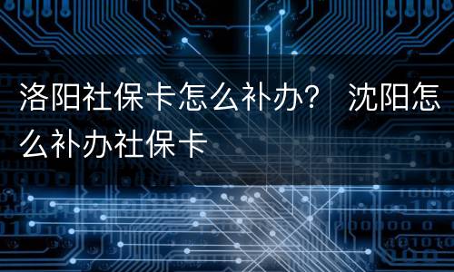 洛阳社保卡怎么补办？ 沈阳怎么补办社保卡