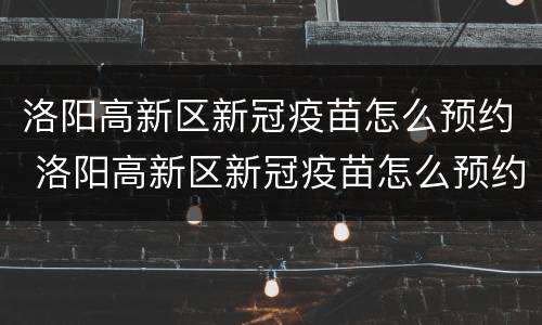 洛阳高新区新冠疫苗怎么预约 洛阳高新区新冠疫苗怎么预约的