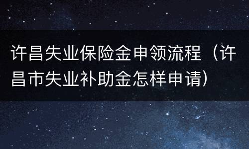 许昌失业保险金申领流程（许昌市失业补助金怎样申请）