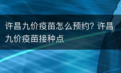 许昌九价疫苗怎么预约? 许昌九价疫苗接种点