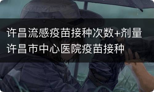 许昌流感疫苗接种次数+剂量 许昌市中心医院疫苗接种