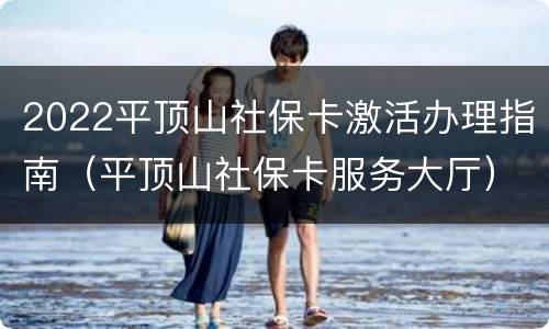 2022平顶山社保卡激活办理指南（平顶山社保卡服务大厅）