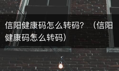 信阳健康码怎么转码？（信阳健康码怎么转码）