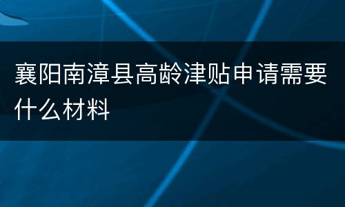 襄阳南漳县高龄津贴申请需要什么材料