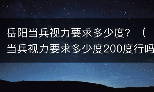岳阳当兵视力要求多少度？（当兵视力要求多少度200度行吗）