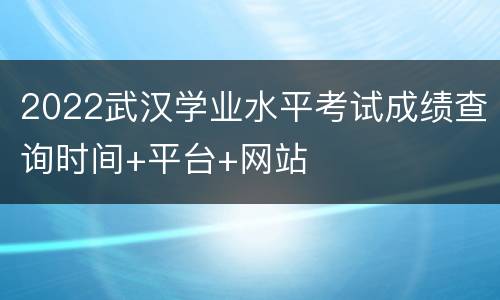 2022武汉学业水平考试成绩查询时间+平台+网站
