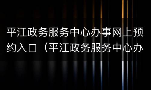 平江政务服务中心办事网上预约入口（平江政务服务中心办事网上预约入口官网）
