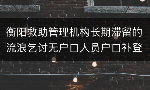 衡阳救助管理机构长期滞留的流浪乞讨无户口人员户口补登