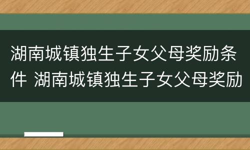 湖南城镇独生子女父母奖励条件 湖南城镇独生子女父母奖励政策