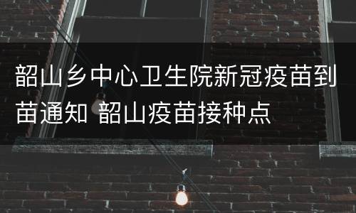 韶山乡中心卫生院新冠疫苗到苗通知 韶山疫苗接种点