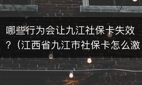哪些行为会让九江社保卡失效?（江西省九江市社保卡怎么激活）