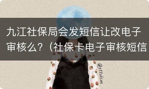 九江社保局会发短信让改电子审核么?（社保卡电子审核短信）