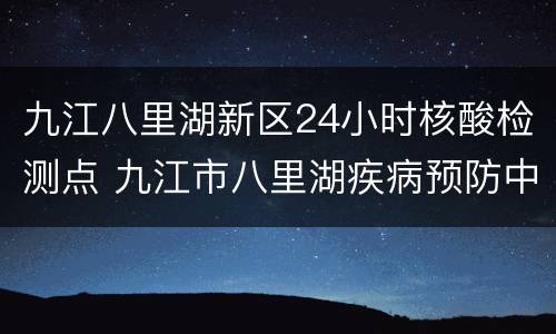 九江八里湖新区24小时核酸检测点 九江市八里湖疾病预防中心