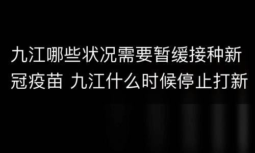 九江哪些状况需要暂缓接种新冠疫苗 九江什么时候停止打新冠疫苗