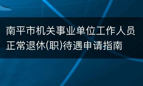 南平市机关事业单位工作人员正常退休(职)待遇申请指南