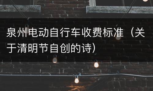 泉州电动自行车收费标准（关于清明节自创的诗）