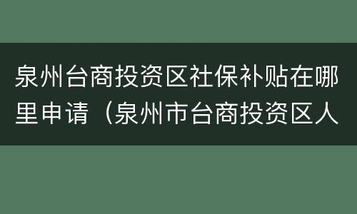 泉州台商投资区社保补贴在哪里申请（泉州市台商投资区人才招聘）