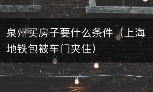 泉州买房子要什么条件（上海地铁包被车门夹住）