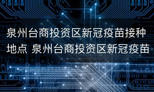 泉州台商投资区新冠疫苗接种地点 泉州台商投资区新冠疫苗接种地点电话