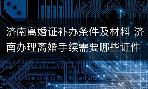 济南离婚证补办条件及材料 济南办理离婚手续需要哪些证件