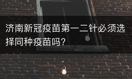 济南新冠疫苗第一二针必须选择同种疫苗吗?