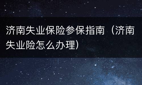 济南失业保险参保指南（济南失业险怎么办理）