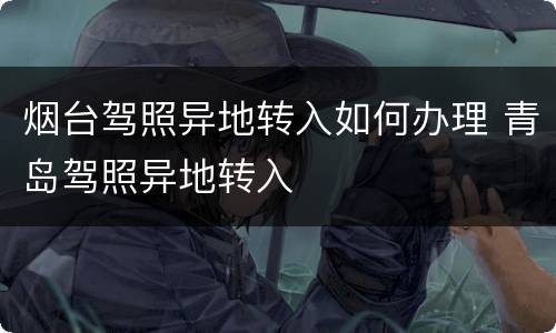烟台驾照异地转入如何办理 青岛驾照异地转入