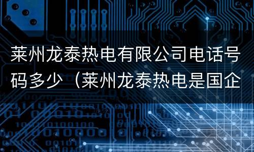莱州龙泰热电有限公司电话号码多少（莱州龙泰热电是国企吗）