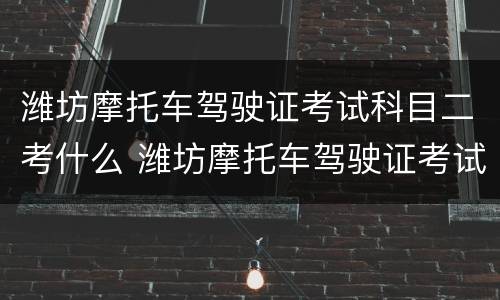 潍坊摩托车驾驶证考试科目二考什么 潍坊摩托车驾驶证考试科目二考什么内容