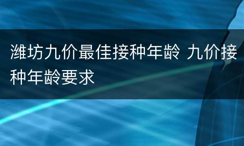 潍坊九价最佳接种年龄 九价接种年龄要求