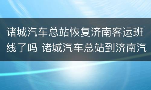 诸城汽车总站恢复济南客运班线了吗 诸城汽车总站到济南汽车总站大巴时刻表