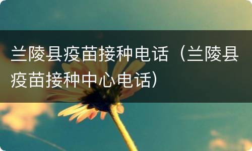 兰陵县疫苗接种电话（兰陵县疫苗接种中心电话）