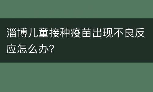 淄博儿童接种疫苗出现不良反应怎么办？