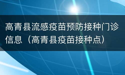 高青县流感疫苗预防接种门诊信息（高青县疫苗接种点）