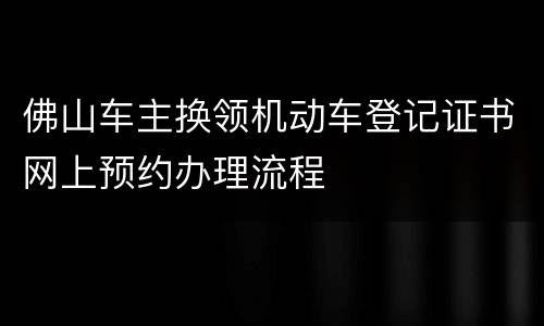 佛山车主换领机动车登记证书网上预约办理流程