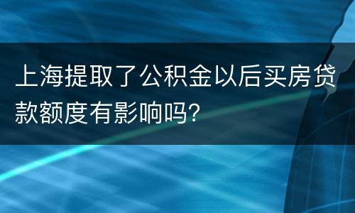 上海提取了公积金以后买房贷款额度有影响吗？