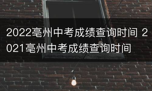 2022亳州中考成绩查询时间 2021亳州中考成绩查询时间