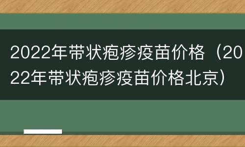 2022年带状疱疹疫苗价格（2022年带状疱疹疫苗价格北京）