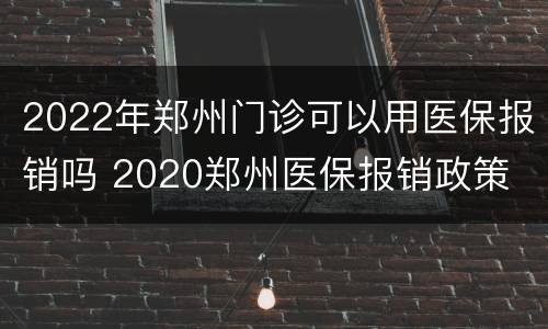 2022年郑州门诊可以用医保报销吗 2020郑州医保报销政策