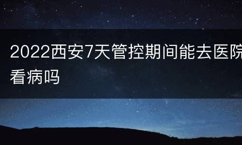 2022西安7天管控期间能去医院看病吗