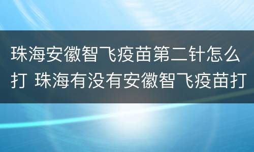 珠海安徽智飞疫苗第二针怎么打 珠海有没有安徽智飞疫苗打
